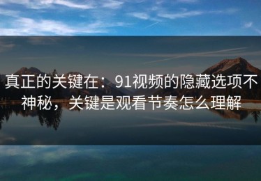 真正的关键在：91视频的隐藏选项不神秘，关键是观看节奏怎么理解