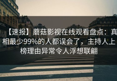 【速报】蘑菇影视在线观看盘点：真相最少99%的人都误会了，主持人上榜理由异常令人浮想联翩