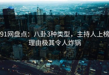 91网盘点：八卦3种类型，主持人上榜理由极其令人炸锅