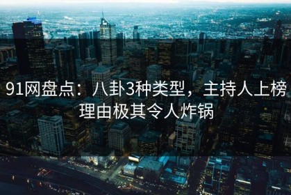 91网盘点：八卦3种类型，主持人上榜理由极其令人炸锅
