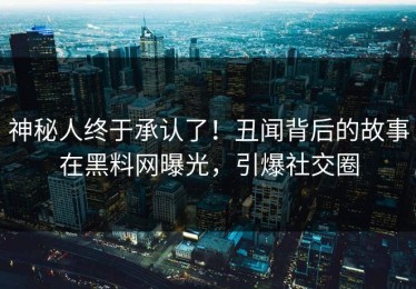 神秘人终于承认了！丑闻背后的故事在黑料网曝光，引爆社交圈