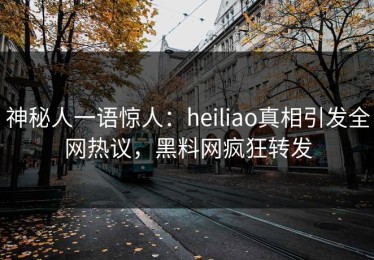 神秘人一语惊人：heiliao真相引发全网热议，黑料网疯狂转发