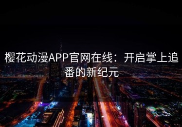 樱花动漫APP官网在线：开启掌上追番的新纪元