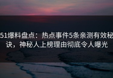 51爆料盘点：热点事件5条亲测有效秘诀，神秘人上榜理由彻底令人曝光