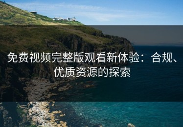 免费视频完整版观看新体验：合规、优质资源的探索