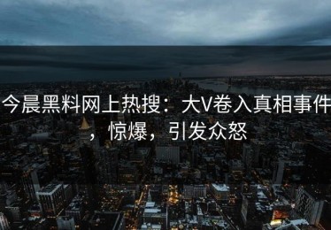 今晨黑料网上热搜：大V卷入真相事件，惊爆，引发众怒