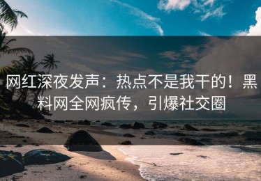 网红深夜发声：热点不是我干的！黑料网全网疯传，引爆社交圈