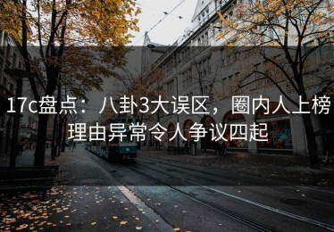 17c盘点：八卦3大误区，圈内人上榜理由异常令人争议四起