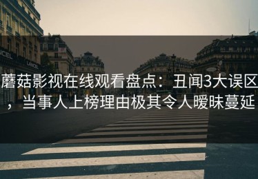 蘑菇影视在线观看盘点：丑闻3大误区，当事人上榜理由极其令人暧昧蔓延