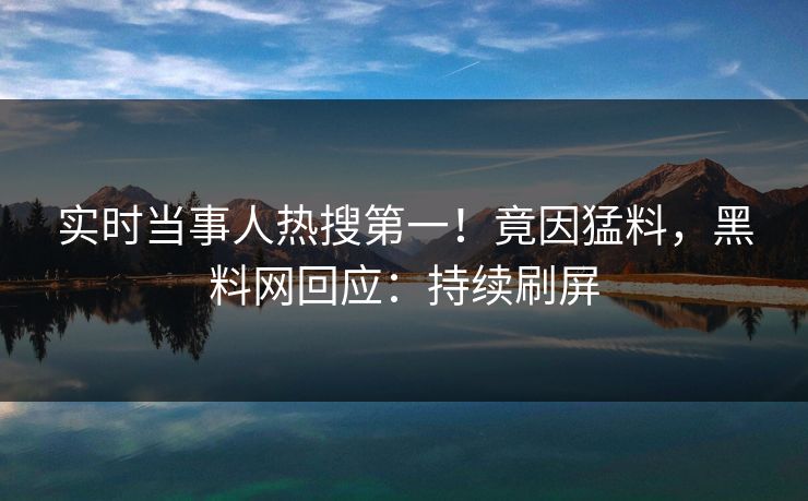 实时当事人热搜第一！竟因猛料，黑料网回应：持续刷屏
