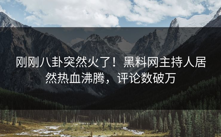 刚刚八卦突然火了!黑料网主持人居然热血沸腾,评论数破万 刚刚八卦突然火了!黑料网主持人居然热血沸腾,评论数破万