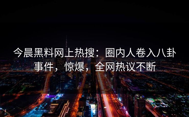 今晨黑料网上热搜：圈内人卷入八卦事件，惊爆，全网热议不断