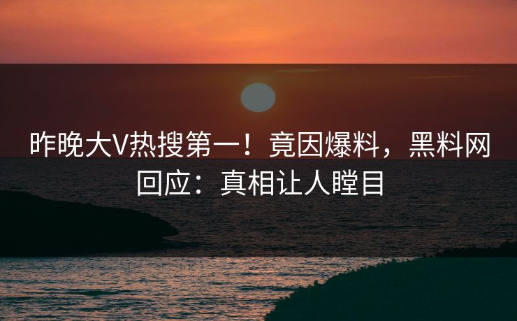 昨晚大V热搜第一！竟因爆料，黑料网回应：真相让人瞠目