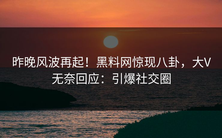 昨晚风波再起！黑料网惊现八卦，大V无奈回应：引爆社交圈