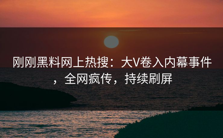 刚刚黑料网上热搜：大V卷入内幕事件，全网疯传，持续刷屏