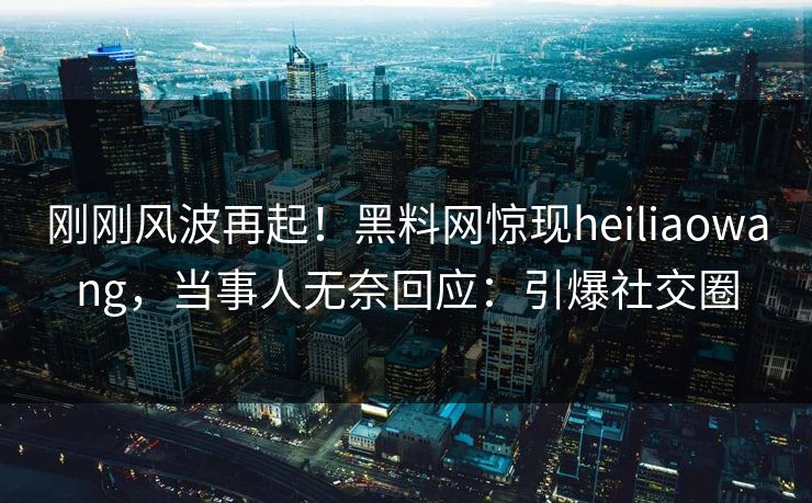 刚刚风波再起！黑料网惊现heiliaowang，当事人无奈回应：引爆社交圈