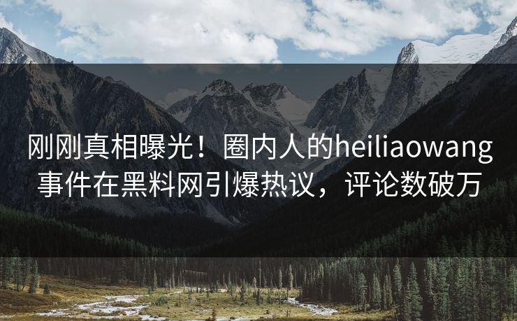 刚刚真相曝光！圈内人的heiliaowang事件在黑料网引爆热议，评论数破万