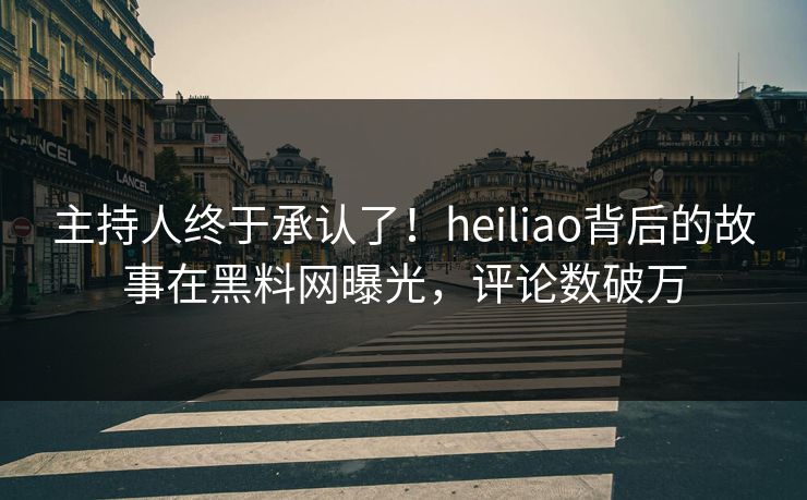 主持人终于承认了！heiliao背后的故事在黑料网曝光，评论数破万