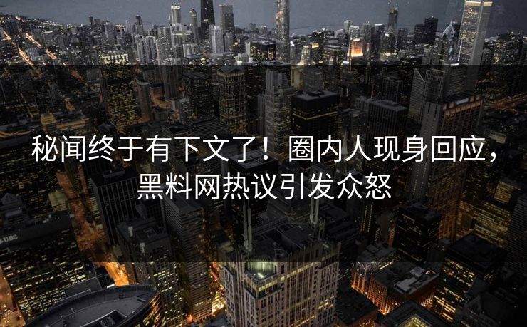 秘闻终于有下文了!圈内人现身回应,黑料网热议引发众怒 秘闻终于有下文了!圈内人现身回应,黑料网热议引发众怒