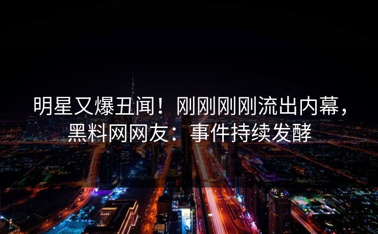 明星又爆丑闻！刚刚刚刚流出内幕，黑料网网友：事件持续发酵
