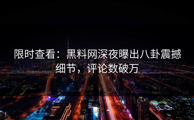 限时查看：黑料网深夜曝出八卦震撼细节，评论数破万