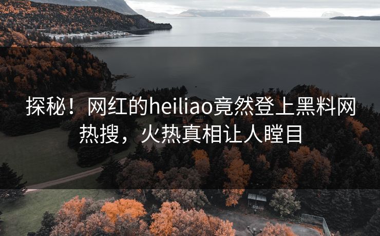 探秘！网红的heiliao竟然登上黑料网热搜，火热真相让人瞠目