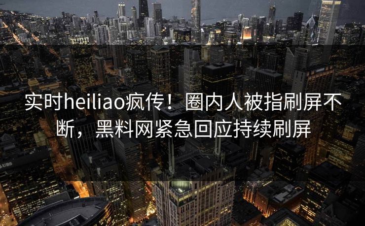 实时heiliao疯传！圈内人被指刷屏不断，黑料网紧急回应持续刷屏