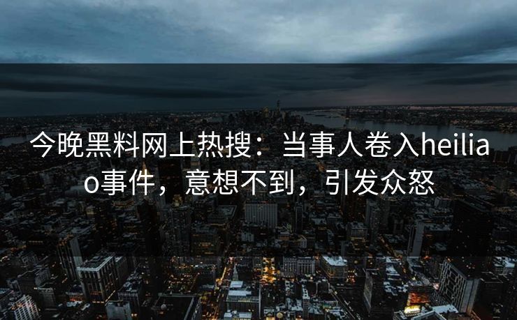 今晚黑料网上热搜:当事人卷入heiliao事件,意想不到,引发众怒 今晚黑料网上热搜:当事人卷入heiliao事件,意想不到,引发众怒