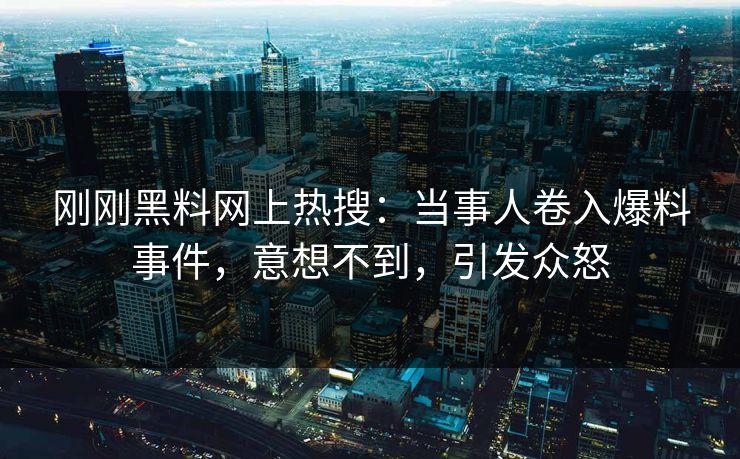 刚刚黑料网上热搜：当事人卷入爆料事件，意想不到，引发众怒