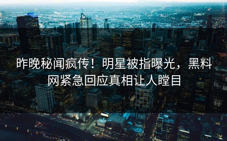 昨晚秘闻疯传!明星被指曝光,黑料网紧急回应真相让人瞠目 昨晚秘闻疯传!明星被指曝光,黑料网紧急回应真相让人瞠目