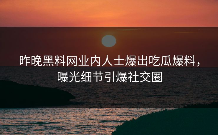 昨晚黑料网业内人士爆出吃瓜爆料，曝光细节引爆社交圈