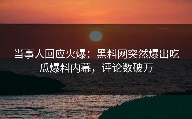 当事人回应火爆：黑料网突然爆出吃瓜爆料内幕，评论数破万