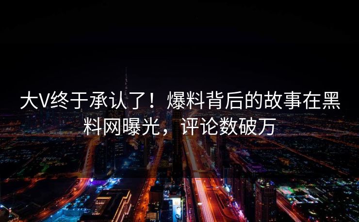 大V终于承认了！爆料背后的故事在黑料网曝光，评论数破万