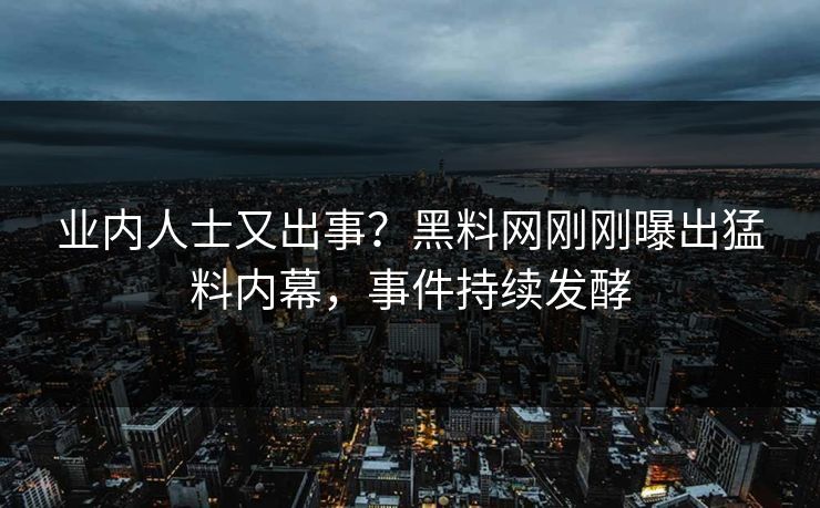 业内人士又出事？黑料网刚刚曝出猛料内幕，事件持续发酵