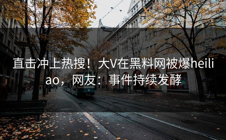 直击冲上热搜！大V在黑料网被爆heiliao，网友：事件持续发酵