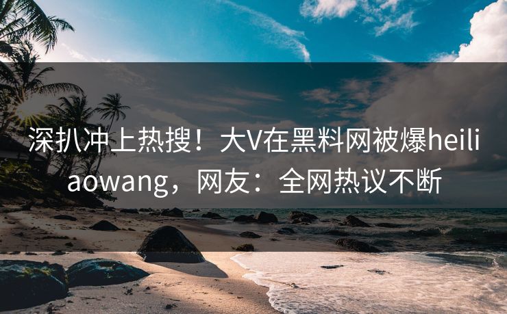 深扒冲上热搜!大V在黑料网被爆heiliaowang,网友:全网热议不断 深扒冲上热搜!大V在黑料网被爆heiliaowang,网友:全网热议不断