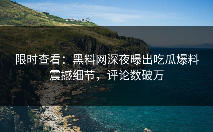 限时查看：黑料网深夜曝出吃瓜爆料震撼细节，评论数破万