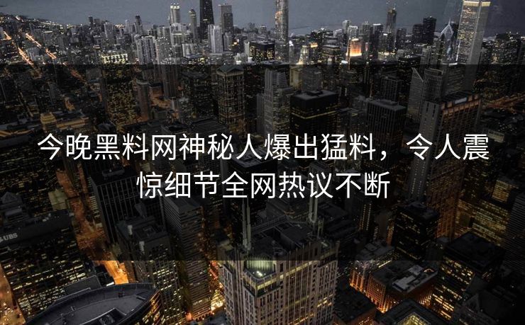 今晚黑料网神秘人爆出猛料，令人震惊细节全网热议不断