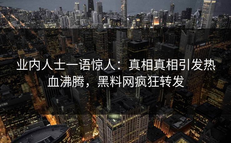 业内人士一语惊人：真相真相引发热血沸腾，黑料网疯狂转发