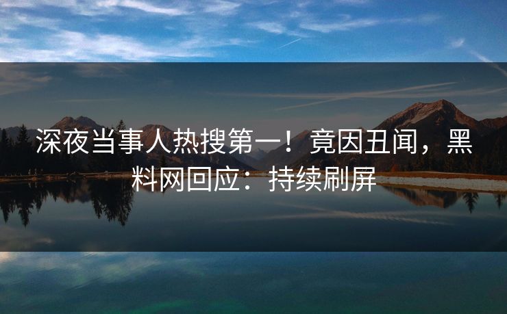 深夜当事人热搜第一!竟因丑闻,黑料网回应:持续刷屏 深夜当事人热搜第一!竟因丑闻,黑料网回应:持续刷屏