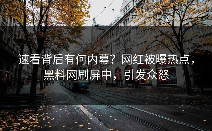 速看背后有何内幕？网红被曝热点，黑料网刷屏中，引发众怒