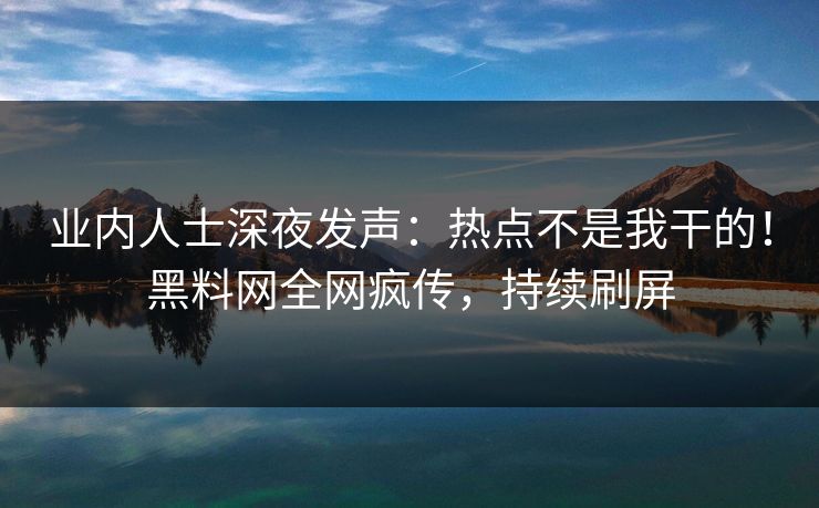 业内人士深夜发声：热点不是我干的！黑料网全网疯传，持续刷屏