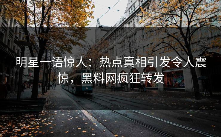 明星一语惊人：热点真相引发令人震惊，黑料网疯狂转发