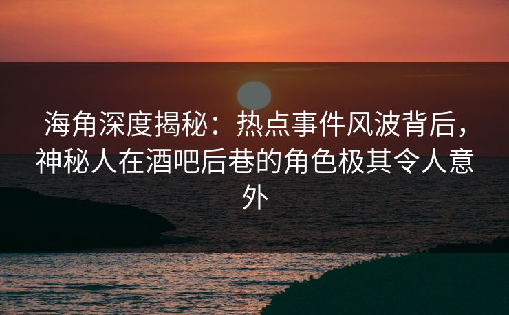 海角深度揭秘:热点事件风波背后,神秘人在酒吧后巷的角色极其令人意外 海角深度揭秘:热点事件风波背后,神秘人在酒吧后巷的角色极其令人意外