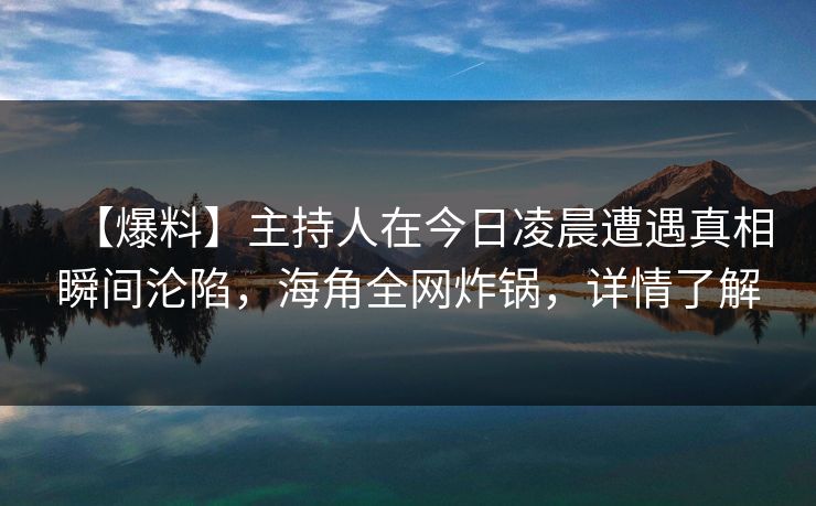 【爆料】主持人在今日凌晨遭遇真相瞬间沦陷,海角全网炸锅,详情了解 【爆料】主持人在今日凌晨遭遇真相瞬间沦陷,海角全网炸锅,详情了解