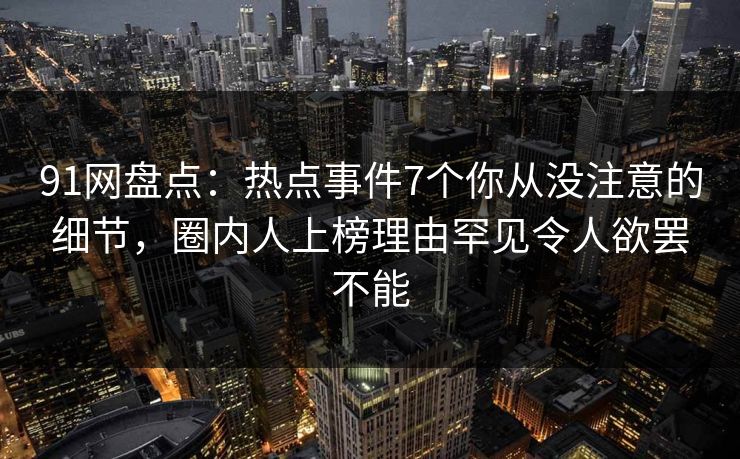 91网盘点：热点事件7个你从没注意的细节，圈内人上榜理由罕见令人欲罢不能