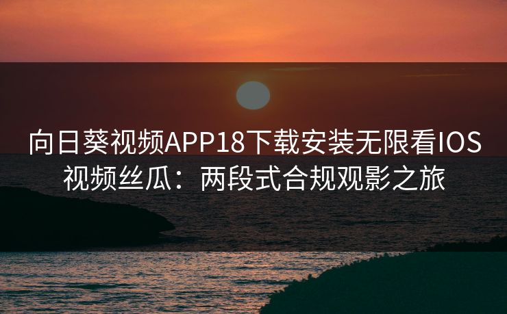 向日葵视频APP18下载安装无限看IOS视频丝瓜：两段式合规观影之旅