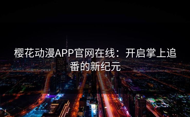 樱花动漫APP官网在线：开启掌上追番的新纪元