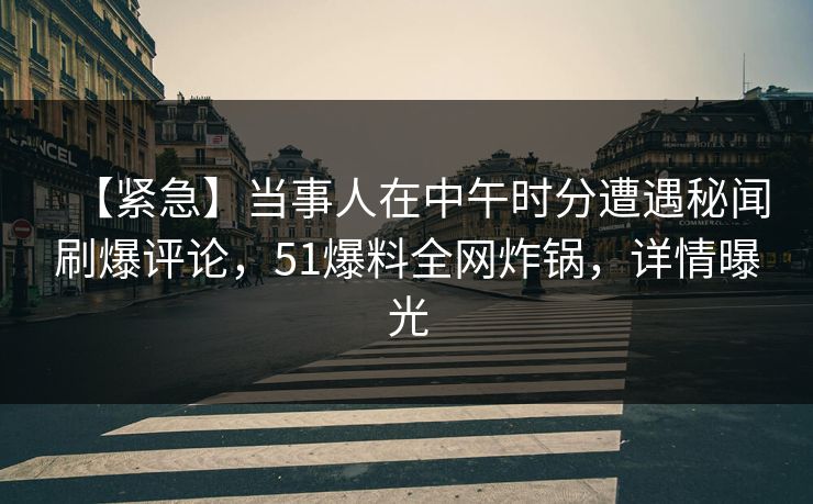 【紧急】当事人在中午时分遭遇秘闻刷爆评论,51爆料全网炸锅,详情曝光 【紧急】当事人在中午时分遭遇秘闻刷爆评论,51爆料全网炸锅,详情曝光