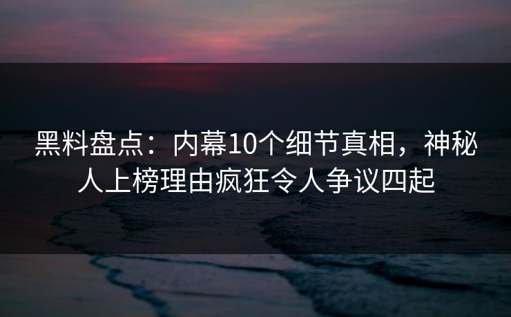 黑料盘点：内幕10个细节真相，神秘人上榜理由疯狂令人争议四起